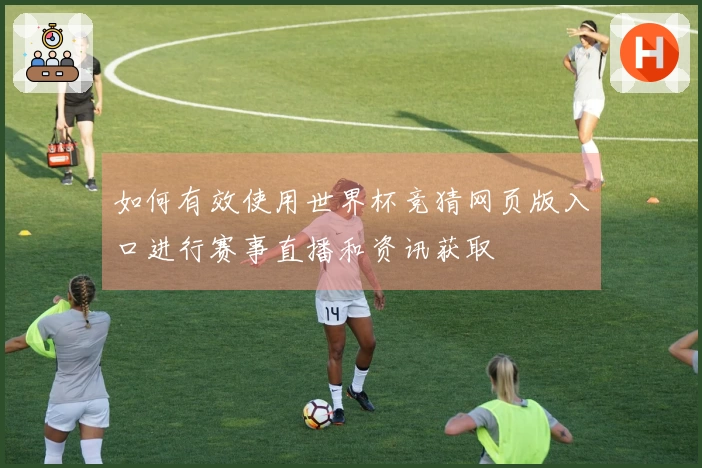 如何有效使用世界杯竞猜网页版入口进行赛事直播和资讯获取