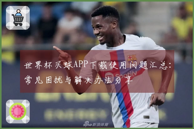 世界杯买球APP下载使用问题汇总：常见困扰与解决办法分享