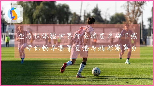 全方位体验世界杯竞猜客户端下载，带你畅享赛事直播与精彩赛事分析！