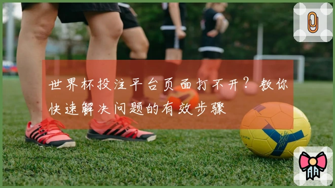 世界杯投注平台页面打不开？教你快速解决问题的有效步骤