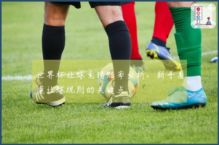 世界杯让球竞猜赔率分析,新手看懂让球规则的关键点