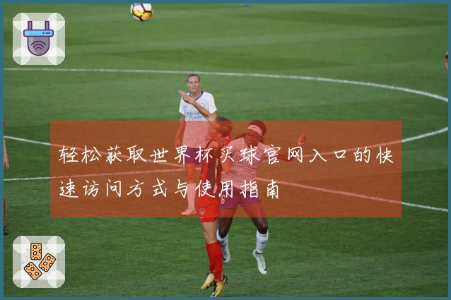 轻松获取世界杯买球官网入口的快速访问方式与使用指南