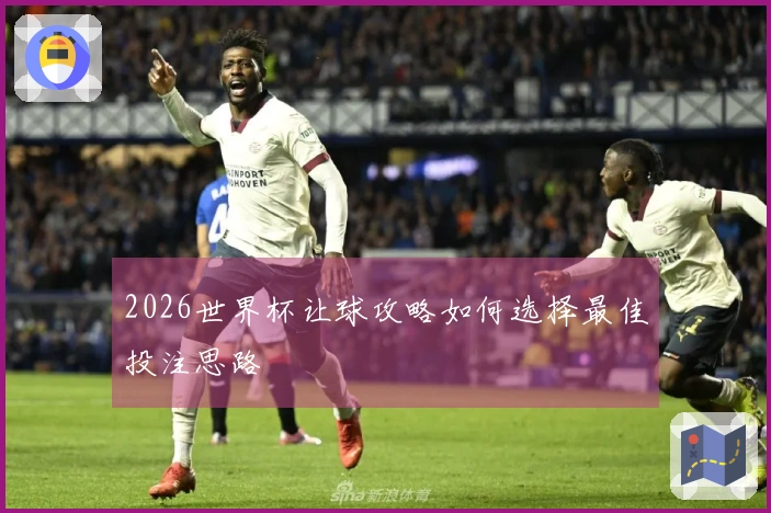 2026世界杯让球攻略如何选择最佳投注思路