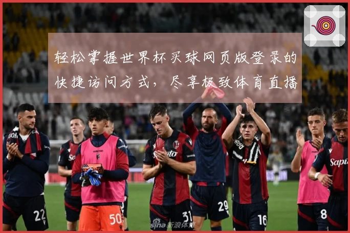 轻松掌握世界杯买球网页版登录的快捷访问方式,尽享极致体育直播体验