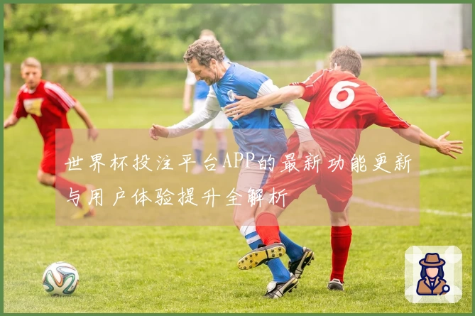 世界杯投注平台APP的最新功能更新与用户体验提升全解析
