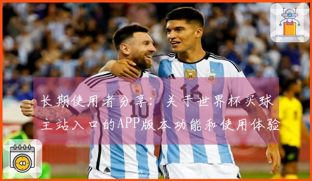 长期使用者分享：关于世界杯买球主站入口的APP版本功能和使用体验总结