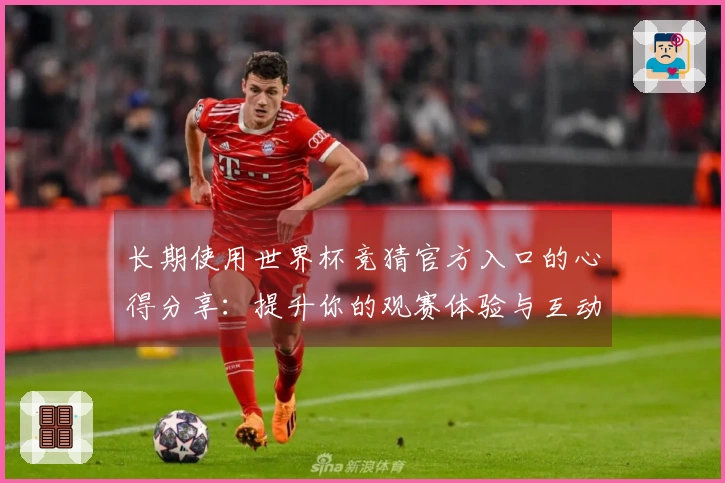 长期使用世界杯竞猜官方入口的心得分享：提升你的观赛体验与互动乐趣