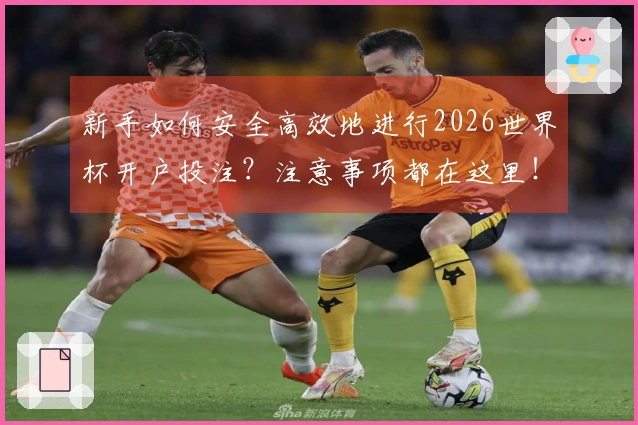 新手如何安全高效地进行2026世界杯开户投注?注意事项都在这里!