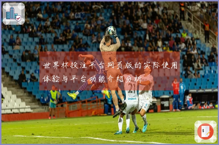 世界杯投注平台网页版的实际使用体验与平台功能介绍分析