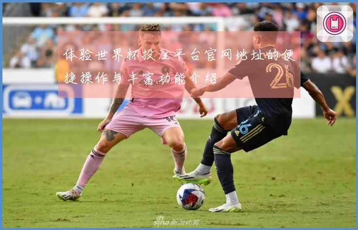 体验世界杯投注平台官网地址的便捷操作与丰富功能介绍