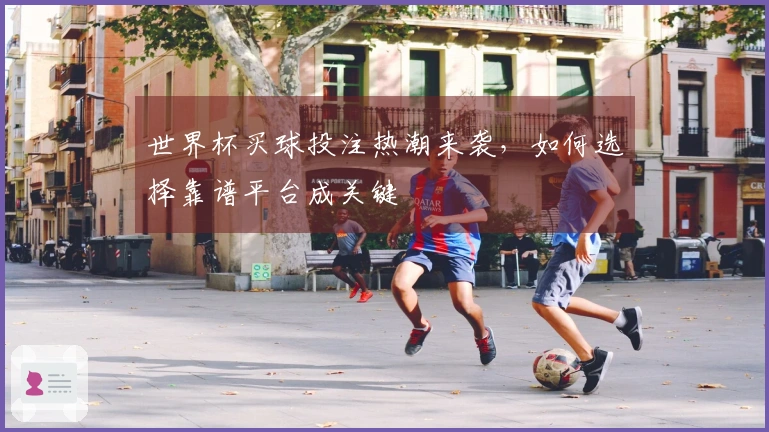 世界杯买球投注热潮来袭,如何选择靠谱平台成关键