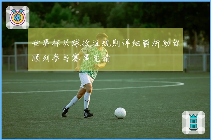 世界杯买球投注规则详细解析助你顺利参与赛事竞猜