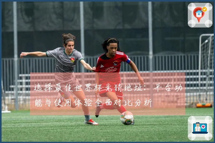 选择最佳世界杯竞猜地址：平台功能与使用体验全面对比分析