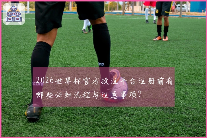 2026世界杯官方投注平台注册前有哪些必知流程与注意事项？