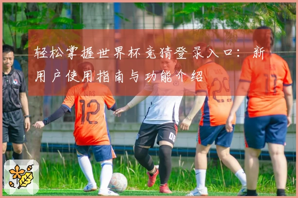 轻松掌握世界杯竞猜登录入口：新用户使用指南与功能介绍