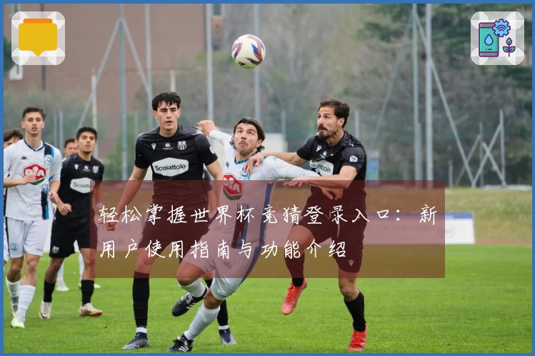 轻松掌握世界杯竞猜登录入口：新用户使用指南与功能介绍