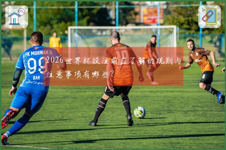 2026世界杯投注前应了解的规则与注意事项有哪些？