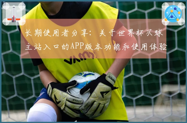 长期使用者分享：关于世界杯买球主站入口的APP版本功能和使用体验总结