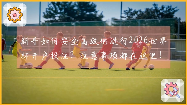 新手如何安全高效地进行2026世界杯开户投注？注意事项都在这里！