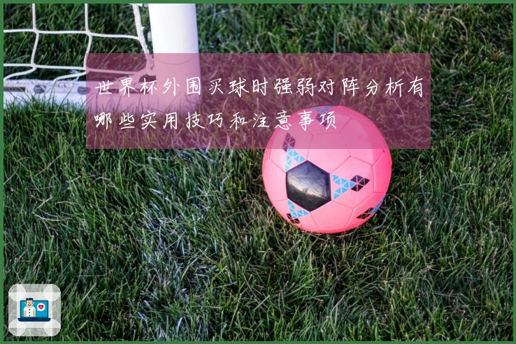 世界杯外围买球时强弱对阵分析有哪些实用技巧和注意事项
