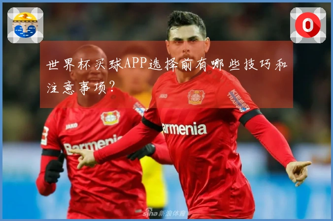 世界杯买球APP选择前有哪些技巧和注意事项？