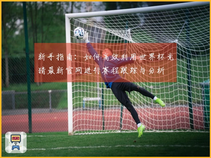 新手指南：如何高效利用世界杯竞猜最新官网进行赛程跟踪与分析