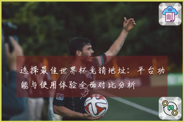 选择最佳世界杯竞猜地址：平台功能与使用体验全面对比分析