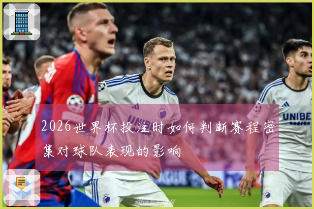 2026世界杯投注时如何判断赛程密集对球队表现的影响