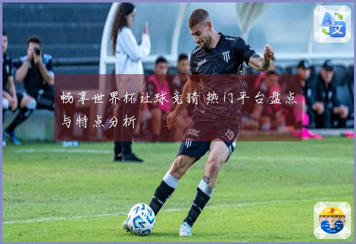 畅享世界杯让球竞猜 热门平台盘点与特点分析