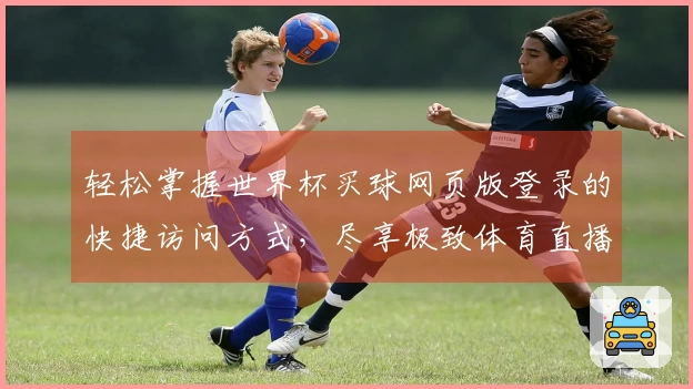 轻松掌握世界杯买球网页版登录的快捷访问方式，尽享极致体育直播体验