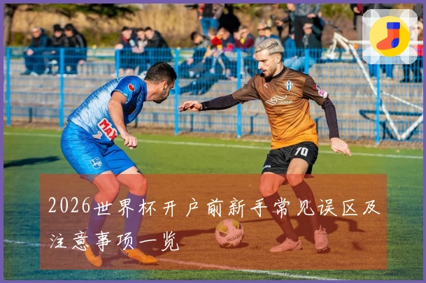 2026世界杯开户前新手常见误区及注意事项一览